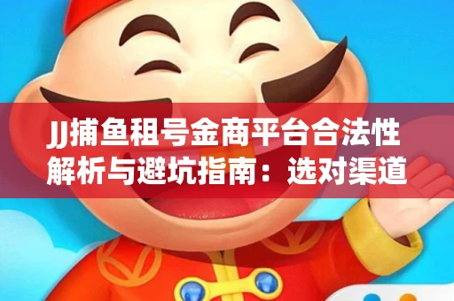 JJ捕鱼租号金商平台合法性解析与避坑指南：选对渠道才能安心赚钱