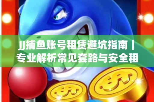 JJ捕鱼账号租赁避坑指南｜专业解析常见套路与安全租号法则