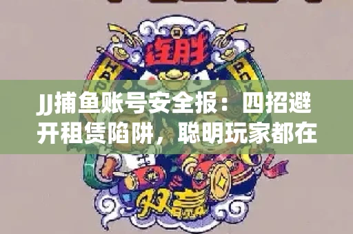 JJ捕鱼账号安全报：四招避开租赁陷阱，聪明玩家都在做