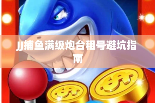 JJ捕鱼满级炮台租号避坑指南