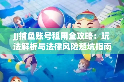 JJ捕鱼账号租用全攻略：玩法解析与法律风险避坑指南