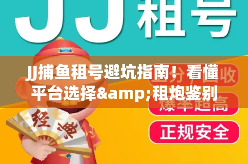 JJ捕鱼租号避坑指南！看懂平台选择&租炮鉴别技巧