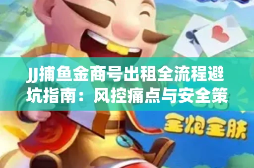 JJ捕鱼金商号出租全流程避坑指南：风控痛点与安全策略拆解