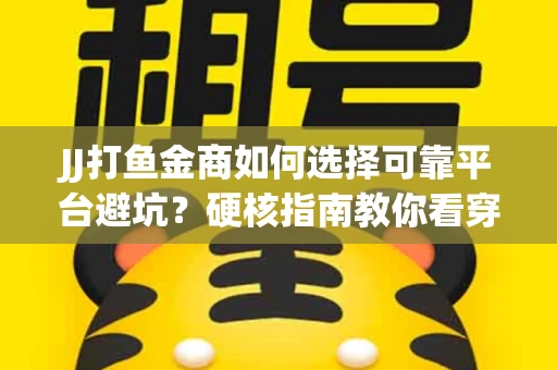 JJ打鱼金商如何选择可靠平台避坑？硬核指南教你看穿骗局保本金