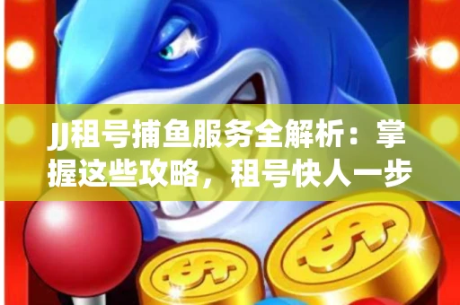 JJ租号捕鱼服务全解析：掌握这些攻略，租号快人一步！
