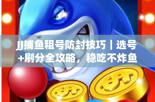JJ捕鱼租号防封技巧|选号+刷分全攻略,稳吃不炸鱼! JJ捕鱼租号防封技巧|选号+刷分全攻略,稳吃不炸鱼!