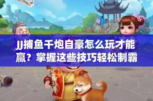 JJ捕鱼千炮自豪怎么玩才能赢？掌握这些技巧轻松制霸