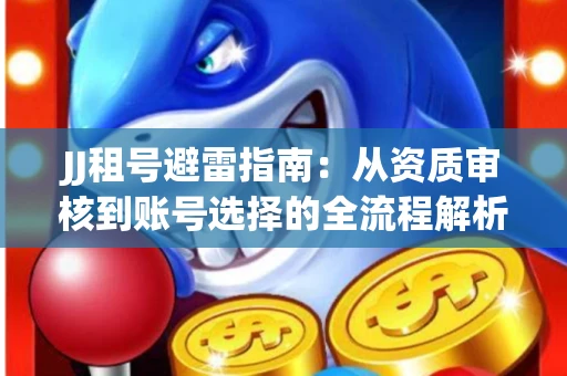 JJ租号避雷指南：从资质审核到账号选择的全流程解析！捕鱼经典账号有何独特差异？