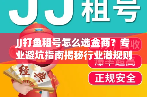 JJ打鱼租号怎么选金商？专业避坑指南揭秘行业潜规则