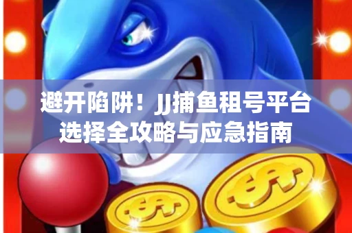 避开陷阱！JJ捕鱼租号平台选择全攻略与应急指南