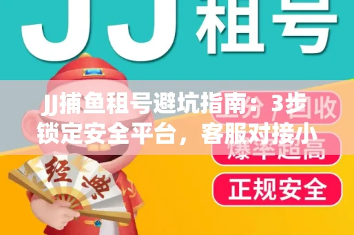 JJ捕鱼租号避坑指南：3步锁定安全平台，客服对接小技巧全公开