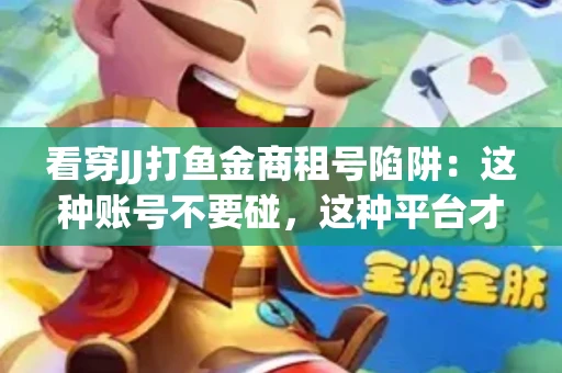 看穿JJ打鱼金商租号陷阱：这种账号不要碰，这种平台才靠谱
